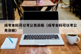 成考本科可以考公务员嘛（成考本科可以考公务员嘛）