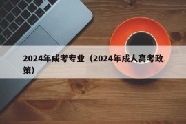 2024年成考专业（2024年成人高考政策）