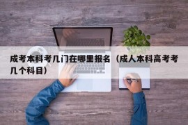 成考本科考几门在哪里报名（成人本科高考考几个科目）