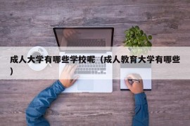 成人大学有哪些学校呢（成人教育大学有哪些）