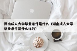 湖南成人大学毕业条件是什么（湖南成人大学毕业条件是什么样的）