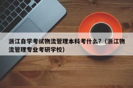 浙江自学考试物流管理本科考什么?（浙江物流管理专业考研学校）