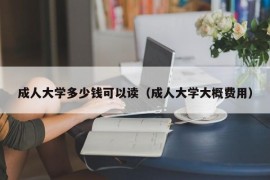 成人大学多少钱可以读（成人大学大概费用）