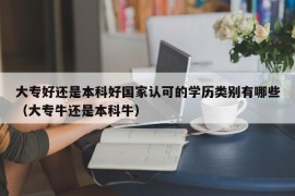 大专好还是本科好国家认可的学历类别有哪些（大专牛还是本科牛）