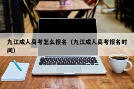 九江成人高考怎么报名（九江成人高考报名时间）