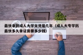 最快拿到成人大学文凭是几年（成人大专学历最快多久拿证需要多少钱）