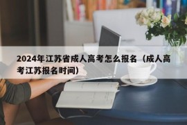 2024年江苏省成人高考怎么报名（成人高考江苏报名时间）