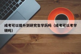 成考可以提升到研究生学历吗（成考可以考学硕吗）