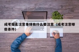 成考报名注意事项有什么要注意（成考注意哪些条件）