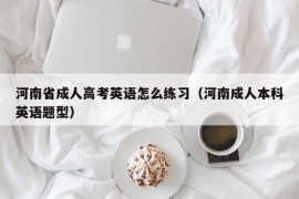 河南省成人高考英语怎么练习（河南成人本科英语题型）