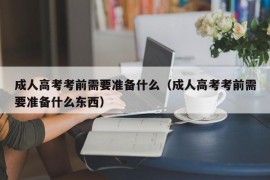 成人高考考前需要准备什么（成人高考考前需要准备什么东西）