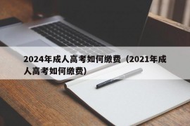 2024年成人高考如何缴费（2021年成人高考如何缴费）