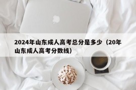 2024年山东成人高考总分是多少（20年山东成人高考分数线）