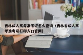 吉林成人高考准考证怎么查询（吉林省成人高考准考证打印入口官网）