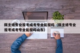 限主修专业报考成考专业能报吗（限主修专业报考成考专业能报吗山东）