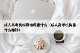 成人高考机构靠谱吗看什么（成人高考机构靠什么赚钱）