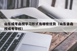 山东成考函授学习形式有哪些优势（山东省函授成考学校）