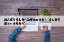 成人高考报名条件及要求有哪些?（成人高考报名时间及条件）