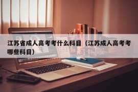 江苏省成人高考考什么科目（江苏成人高考考哪些科目）