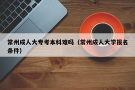 常州成人大专考本科难吗（常州成人大学报名条件）