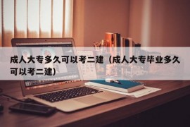 成人大专多久可以考二建（成人大专毕业多久可以考二建）