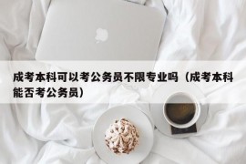 成考本科可以考公务员不限专业吗（成考本科能否考公务员）