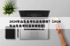 2024年山东自考科目有哪些?（2024年山东自考科目有哪些题）