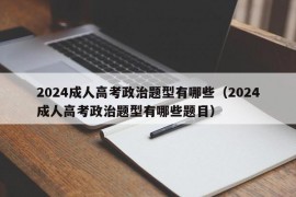 2024成人高考政治题型有哪些（2024成人高考政治题型有哪些题目）