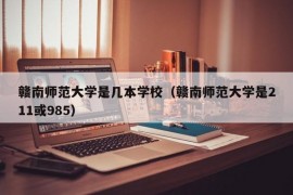 赣南师范大学是几本学校（赣南师范大学是211或985）