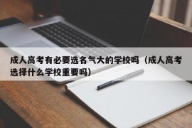 成人高考有必要选名气大的学校吗（成人高考选择什么学校重要吗）