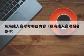 珠海成人高考考哪些内容（珠海成人高考报名条件）