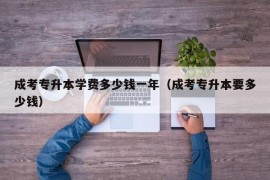 成考专升本学费多少钱一年（成考专升本要多少钱）