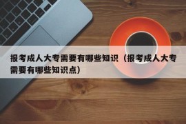 报考成人大专需要有哪些知识（报考成人大专需要有哪些知识点）