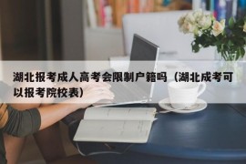 湖北报考成人高考会限制户籍吗（湖北成考可以报考院校表）