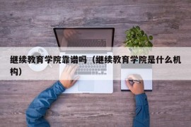 继续教育学院靠谱吗（继续教育学院是什么机构）