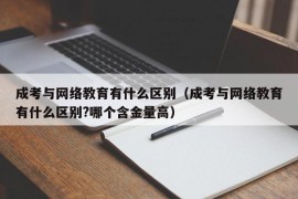 成考与网络教育有什么区别（成考与网络教育有什么区别?哪个含金量高）