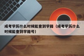 成考学历什么时候能查到学籍（成考学历什么时候能查到学籍号）