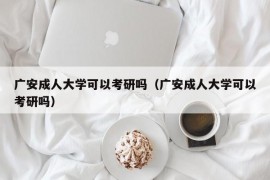 广安成人大学可以考研吗（广安成人大学可以考研吗）