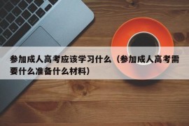 参加成人高考应该学习什么（参加成人高考需要什么准备什么材料）