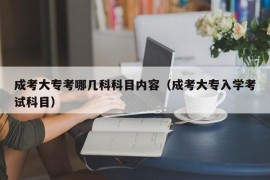 成考大专考哪几科科目内容（成考大专入学考试科目）