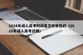 2024年成人高考时间是怎样安排的（2022年成人高考日期）