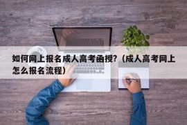 如何网上报名成人高考函授?（成人高考网上怎么报名流程）