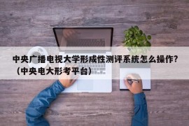 中央广播电视大学形成性测评系统怎么操作?（中央电大形考平台）