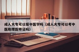 成人大专可以报中医学吗（成人大专可以考中医助理医师证吗）