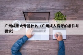 广州成考大专是什么（广州成人高考的条件与要求）