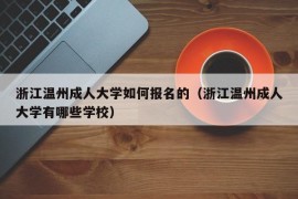 浙江温州成人大学如何报名的（浙江温州成人大学有哪些学校）