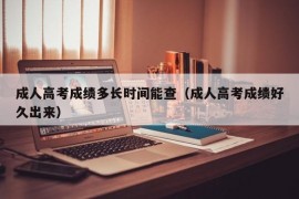 成人高考成绩多长时间能查（成人高考成绩好久出来）