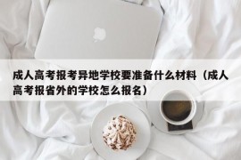 成人高考报考异地学校要准备什么材料（成人高考报省外的学校怎么报名）