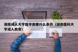 湖南成人大学医学需要什么条件（湖南医科大学成人教育）