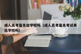 成人高考是先选学校吗（成人高考是先考试再选学校吗）